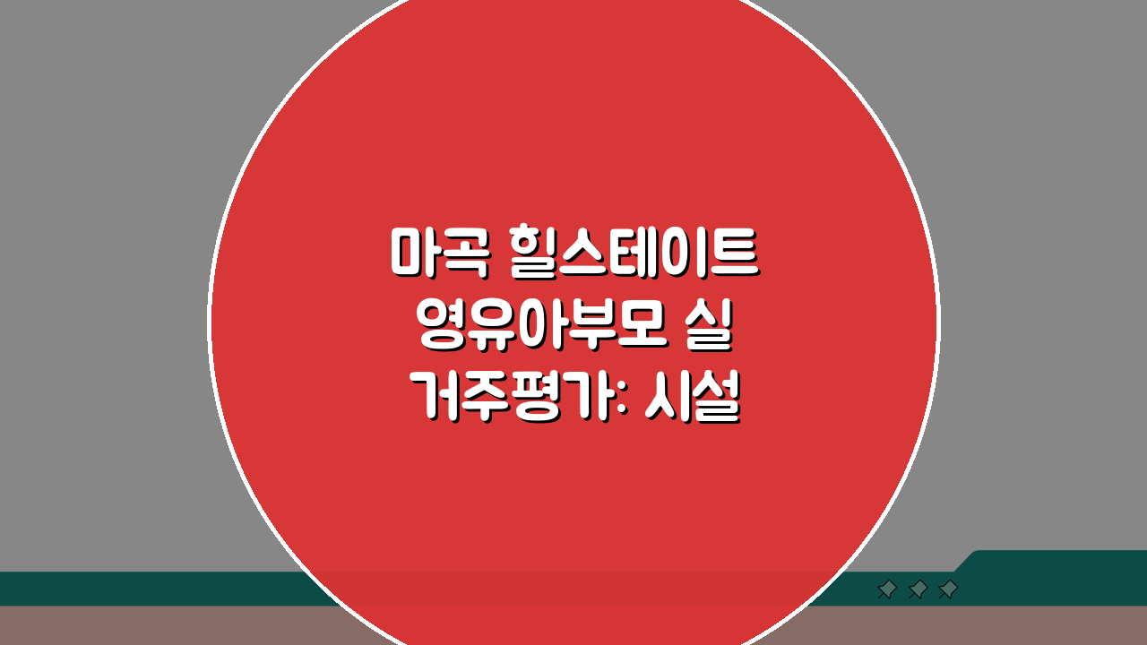 마곡 힐스테이트 영유아부모 실거주평가: 시설, 공원, 상가, 교육 4가지 핵심 분석