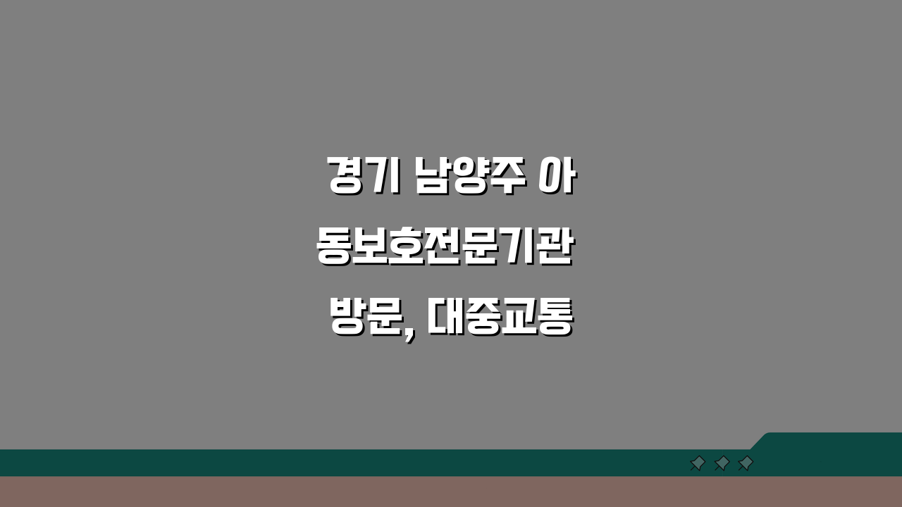 경기 남양주 아동보호전문기관 방문, 대중교통부터 주차까지 완벽 가이드