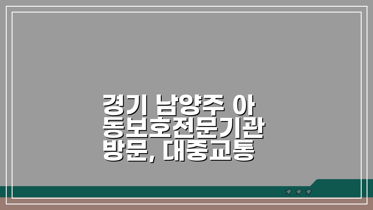 경기 남양주 아동보호전문기관 방문, 대중교통부터 주차까지 완벽 가이드