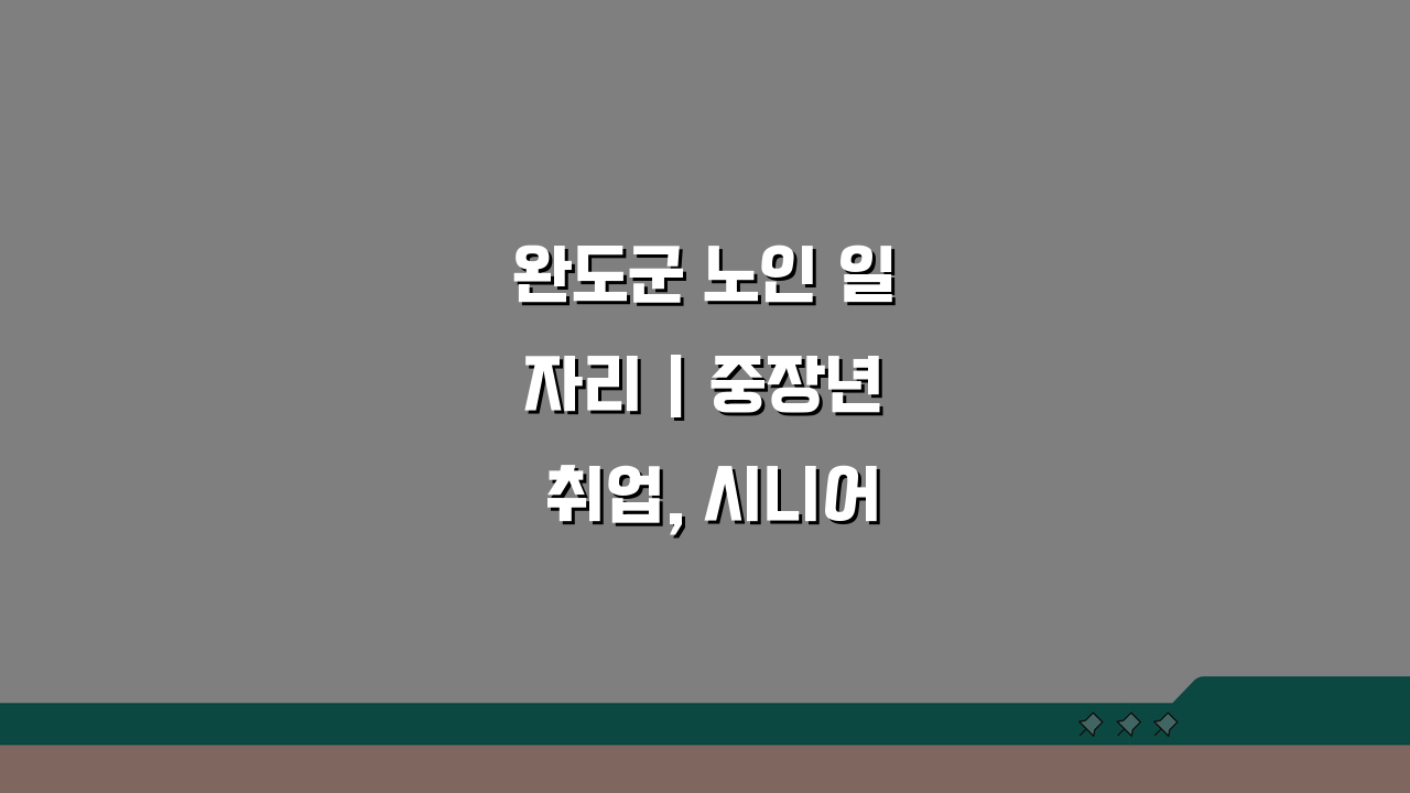 완도군 노인 일자리 | 중장년 취업, 시니어 알바, 공공근로, 복지관 활용 꿀팁