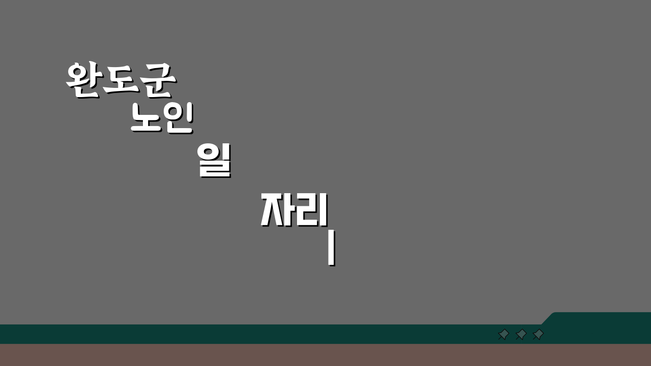 완도군 노인 일자리 | 중장년 취업, 시니어 알바, 공공근로, 복지관 활용 꿀팁